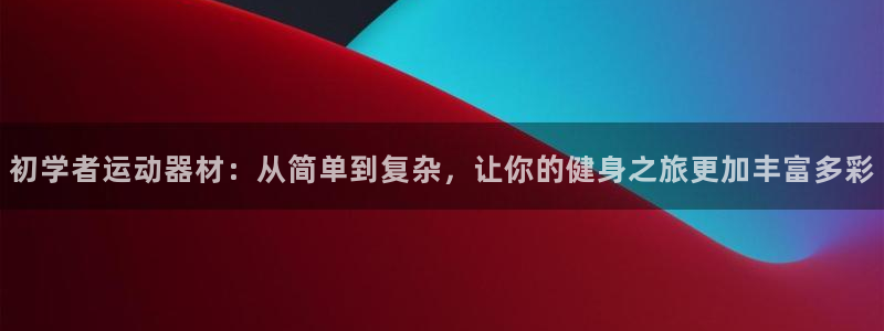 征途国际集团简介：初学者运动器材：从简单到复杂，让你的健身之