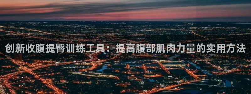 征途国际招商电话地址：创新收腹提臀训练工具：提高腹部肌肉力量