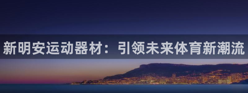 征途国际招商电话是多少号码：新明安运动器材：引领未来
