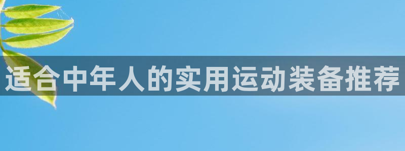 征途国际娱乐首页网站大全：适合中年人的实用运动装备推